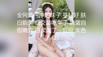 全网最纯净的妹子 身材好 肤白貌美 口交舔吃牛子 跳蛋自慰嫩穴 白浆流了一屁股 太色了 (2)