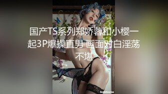 国产TS系列郑娇蓉和小樱一起3P爆操直男 画面对白淫荡不堪