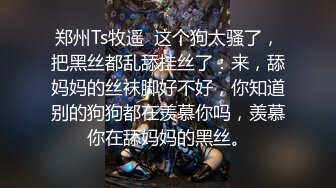 郑州Ts牧遥  这个狗太骚了，把黑丝都乱舔挂丝了：来，舔妈妈的丝袜脚好不好，你知道别的狗狗都在羡慕你吗，羡慕你在舔妈妈的黑丝。