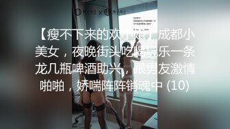 【瘦不下来的欢小姐】成都小美女，夜晚街头吃喝玩乐一条龙几瓶啤酒助兴，跟男友激情啪啪，娇喘阵阵销魂中 (10)