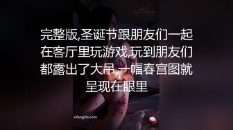 完整版,圣诞节跟朋友们一起在客厅里玩游戏,玩到朋友们都露出了大吊,一幅春宫图就呈现在眼里