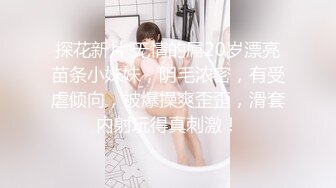 探花新片 无情的屌20岁漂亮苗条小妹妹，阴毛浓密，有受虐倾向，被爆操爽歪歪，滑套内射玩得真刺激！