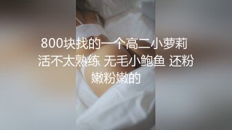 800块找的一个高二小萝莉 活不太熟练 无毛小鲍鱼 还粉嫩粉嫩的