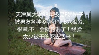 天津某大学98年极品E奶妹子被男友各种姿势狂插,B穴很紧,很嫩,不一会就内射了！经验太少被干的死去活来！