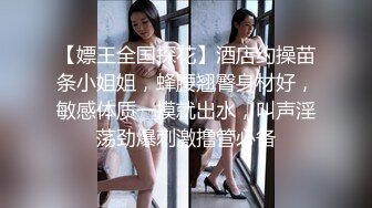 【嫖王全国探花】酒店约操苗条小姐姐，蜂腰翘臀身材好，敏感体质一摸就出水，叫声淫荡劲爆刺激撸管必备