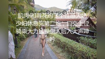 肌肉佬I寻花约了个性感大奶少妇休息完第二炮，口交上位骑乘大力猛操侧入后入大声呻吟