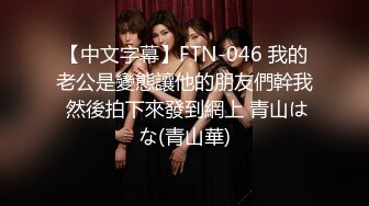 【中文字幕】FTN-046 我的老公是變態讓他的朋友們幹我 然後拍下來發到網上 青山はな(青山華)