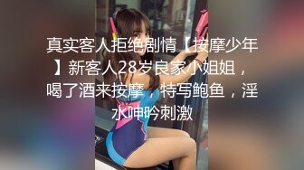 真实客人拒绝剧情【按摩少年】新客人28岁良家小姐姐，喝了酒来按摩，特写鲍鱼，淫水呻吟刺激