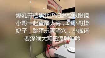 爆乳开档黑丝少妇露脸跟眼镜小哥一起直播大秀，让小哥揉奶子，跳蛋玩弄骚穴，小嘴还要深喉大鸡巴浪叫呻吟