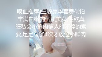 喷血推荐-主题豪华套房偷拍丰满白嫩的气质美女,性欲真旺私会小鲜肉情人时不停的索要,足足干了3次才放过小鲜肉!