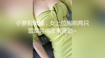 小萝莉嫩模，女上位胸前两只雪梨晃得非常带劲~