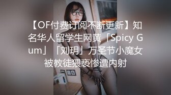 【OF付费订阅不断更新】知名华人留学生网黄「Spicy Gum」「刘玥」万圣节小魔女被教徒猥亵惨遭内射