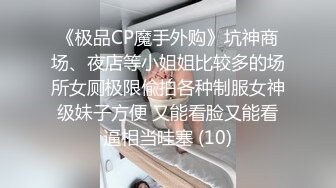 《极品CP魔手外购》坑神商场、夜店等小姐姐比较多的场所女厕极限偸拍各种制服女神级妹子方便 又能看脸又能看逼相当哇塞 (10)