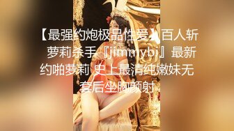 【最强约炮极品性爱】百人斩ஐ萝莉杀手『jimmybi』最新约啪萝莉 史上最清纯嫩妹无套后坐胸颜射