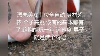 漂亮美女上位全自动 身材超棒 个子高挑 该有的基本都有了 这胸能玩一年 这速度 男子就是借个鸡吧