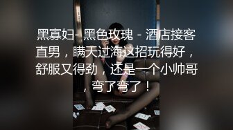 黑寡妇- 黑色玫瑰 - 酒店接客直男，瞒天过海这招玩得好，舒服又得劲，还是一个小帅哥，弯了弯了！