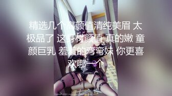 精选几个高颜值清纯美眉 太极品了 这身材颜值 真的嫩 童颜巨乳 羞羞的弯弯妹 你更喜欢哪一个