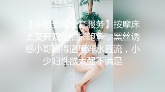 【小怡会所全套服务】按摩床上叉开双腿抽插鲍鱼，黑丝诱惑小哥插得逼里淫水直流，小少妇性欲太强不满足