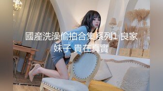 國産洗澡偷拍合集系列1 良家妹子 貴在真實