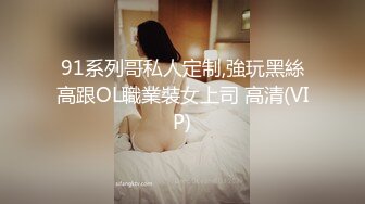 91系列哥私人定制,強玩黑絲高跟OL職業裝女上司 高清(VIP)