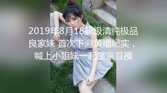 2019年8月18超级清纯极品良家妹 首次下海黄播纪实，喊上小姐妹一起亲亲互摸