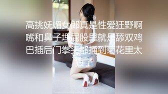 高挑妩媚女郎真是性爱狂野啊嘴和鼻子埋屁股里就是舔双鸡巴插后门拳头都捅到菊花里太狠了