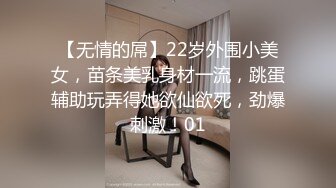 【无情的屌】22岁外围小美女，苗条美乳身材一流，跳蛋辅助玩弄得她欲仙欲死，劲爆刺激！01