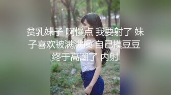 贫乳妹子 啊慢点 我要射了 妹子喜欢被满满操 自己摸豆豆 终于高潮了 内射