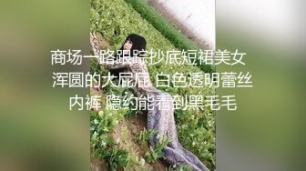 商场一路跟踪抄底短裙美女  浑圆的大屁屁 白色透明蕾丝内裤 隐约能看到黑毛毛