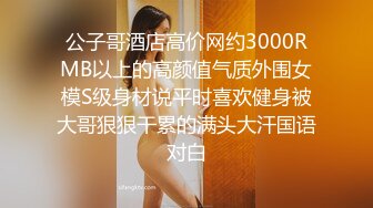 公子哥酒店高价网约3000RMB以上的高颜值气质外围女模S级身材说平时喜欢健身被大哥狠狠干累的满头大汗国语对白