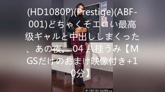 (HD1080P)(Prestige)(ABF-001)どちゃくそエロい最高级ギャルと中出ししまくった、あの夜。 04 八挂うみ【MGSだけのおまけ映像付き+10分】