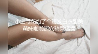 小宝寻花约了个短发白衣甜美萌妹啪啪掰穴骑乘猛操