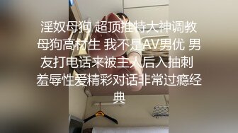 淫奴母狗 超顶推特大神调教母狗高材生 我不是AV男优 男友打电话来被主人后入抽刺 羞辱性爱精彩对话非常过瘾经典