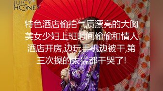 特色酒店偷拍气质漂亮的大胸美女少妇上班时间偷偷和情人酒店开房,边玩手机边被干,第三次操的太猛都干哭了!