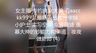 女主播 专约良家大神『jaacckk999』最新流出大一学妹 小护士 实习空乘 众多骚婊 羡慕大神的钞能力和渠道，夜夜做新郎 (4)