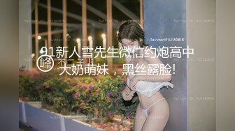 91新人雪先生微信约炮高中大奶萌妹，黑丝露脸!