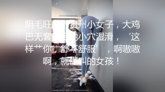 阴毛旺盛的贵州小女子，大鸡巴无套操到她小穴湿滑，‘这样艹你，舒不舒服’，啊嗷嗷啊，就懂叫的女孩！