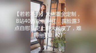 【若若不男】大佬重金定制，B站40万粉丝网红，露脸露3点自慰，史上最大尺度了，难得一见！ (2)