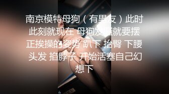 南京模特母狗（有男友）此时此刻就现在 母狗发骚就要摆正挨操的姿势 趴下 抬臀 下腰 头发 掐脖子 开始活塞自己幻想下