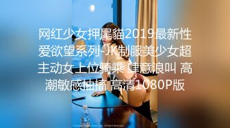 网红少女押尾貓2019最新性爱欲望系列-JK制服美少女超主动女上位骑乘 肆意浪叫 高潮敏感抽搐 高清1080P版