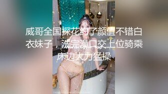 威哥全国探花约了颜值不错白衣妹子，洗完澡口交上位骑乘床边大力猛操