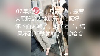 02年美少女，身高1.8，撅着大屁股给大神玩弄，‘撅好，你下面太嫩了，我插咯‘，结果不到30秒就射了，哈哈哈！