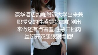 豪华酒店约啪附近大学出来兼职援交的性感美女啪啪,刚出来做还有点害羞,性感开档肉丝掰开双腿狠狠爆插!