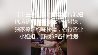 【十三少】高中同学推特泡妞PUA约炮大神专搞年轻嫩妹，独家撩妹约啪秘籍，各行各业小姐姐，野战3P各种性爱