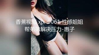 香蕉视频 xjx-0061 性感姐姐帮弟弟解决压力-惠子