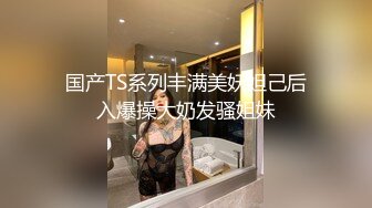 国产TS系列丰满美妖妲己后入爆操大奶发骚姐妹