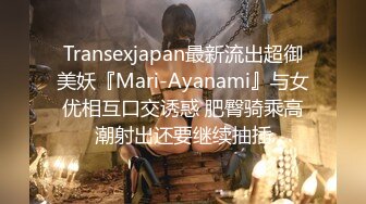 Transexjapan最新流出超御美妖『Mari-Ayanami』与女优相互口交诱惑 肥臀骑乘高潮射出还要继续抽插