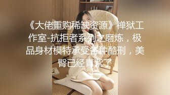 《大佬重购稀缺资源》禅狱工作室-抗拒者系列之磨炼，极品身材模特承受各种酷刑，美臀已经青紫了