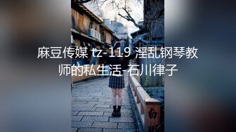 麻豆传媒 tz-119 淫乱钢琴教师的私生活-石川律子