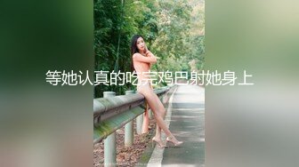 等她认真的吃完鸡巴射她身上